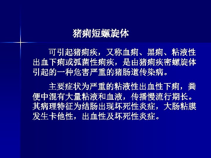 猪痢短螺旋体 可引起猪痢疾，又称血痢、黑痢、粘液性 出血下痢或弧菌性痢疾，是由猪痢疾密螺旋体 引起的一种危害严重的猪肠道传染病。 主要症状为严重的粘液性出血性下痢，粪 便中混有大量粘液和血液，传播慢流行期长。 其病理特征为结肠出现坏死性炎症，大肠粘膜 发生卡他性，出血性及坏死性炎症。 