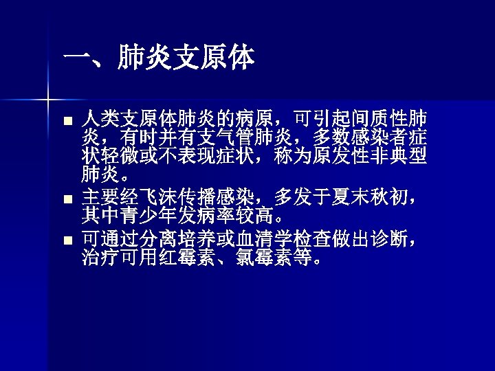 一、肺炎支原体 n n n 人类支原体肺炎的病原，可引起间质性肺 炎，有时并有支气管肺炎，多数感染者症 状轻微或不表现症状，称为原发性非典型 肺炎。 主要经飞沫传播感染，多发于夏末秋初， 其中青少年发病率较高。 可通过分离培养或血清学检查做出诊断， 治疗可用红霉素、氯霉素等。 