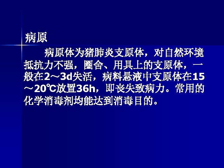 病原 病原体为猪肺炎支原体，对自然环境 抵抗力不强，圈舍、用具上的支原体，一 般在 2～ 3 d失活，病料悬液中支原体在 15 ～ 20℃放置 36 h，即丧失致病力。常用的 化学消毒剂均能达到消毒目的。 