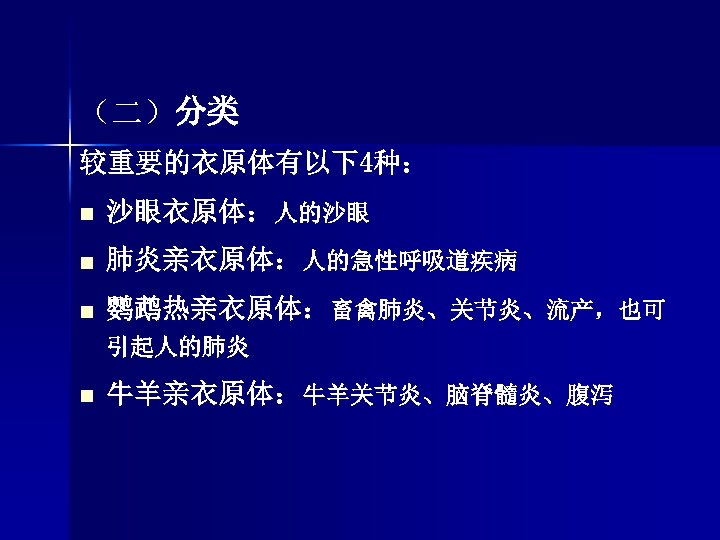 （二）分类 较重要的衣原体有以下4种： n 沙眼衣原体：人的沙眼 n 肺炎亲衣原体：人的急性呼吸道疾病 n 鹦鹉热亲衣原体：畜禽肺炎、关节炎、流产，也可 引起人的肺炎 n 牛羊亲衣原体：牛羊关节炎、脑脊髓炎、腹泻 