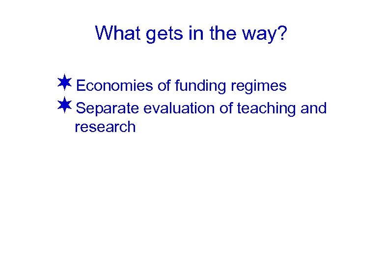 What gets in the way? ¬Economies of funding regimes ¬Separate evaluation of teaching and
