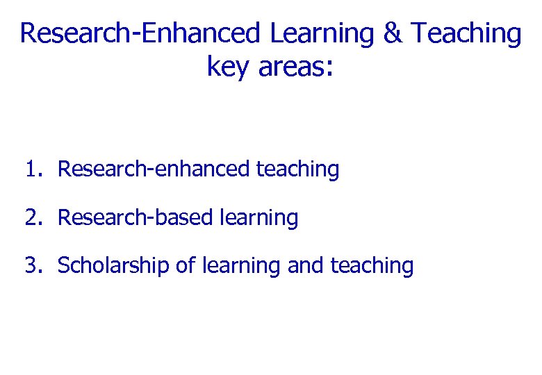 Research-Enhanced Learning & Teaching key areas: 1. Research-enhanced teaching 2. Research-based learning 3. Scholarship