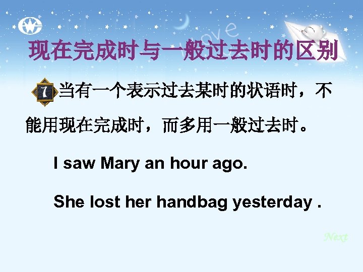 现在完成时与一般过去时的区别 当有一个表示过去某时的状语时，不 能用现在完成时，而多用一般过去时。 I saw Mary an hour ago. She lost her handbag yesterday.