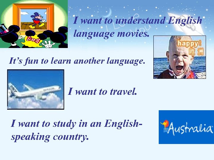 I want to understand English language movies. It’s fun to learn another language. I