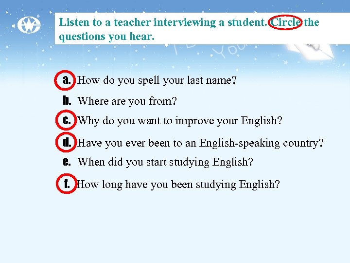 Listen to a teacher interviewing a student. Circle the questions you hear. a. How