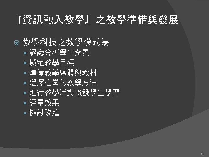 『資訊融入教學』之教學準備與發展 教學科技之教學模式為 認識分析學生背景 擬定教學目標 準備教學媒體與教材 選擇適當的教學方法 進行教學活動激發學生學習 評量效果 檢討改進 15 