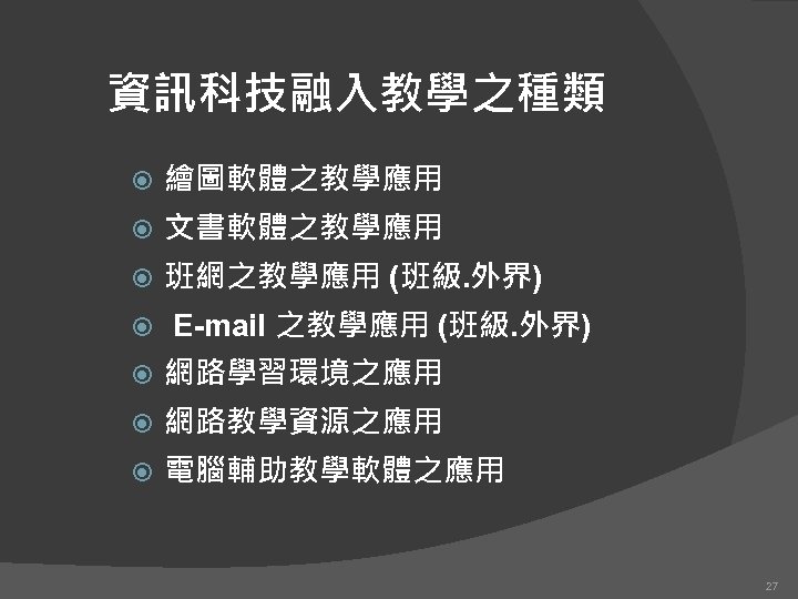 資訊科技融入教學之種類 繪圖軟體之教學應用 文書軟體之教學應用 班網之教學應用 (班級. 外界) E-mail 之教學應用 (班級. 外界) 網路學習環境之應用 網路教學資源之應用 電腦輔助教學軟體之應用 27