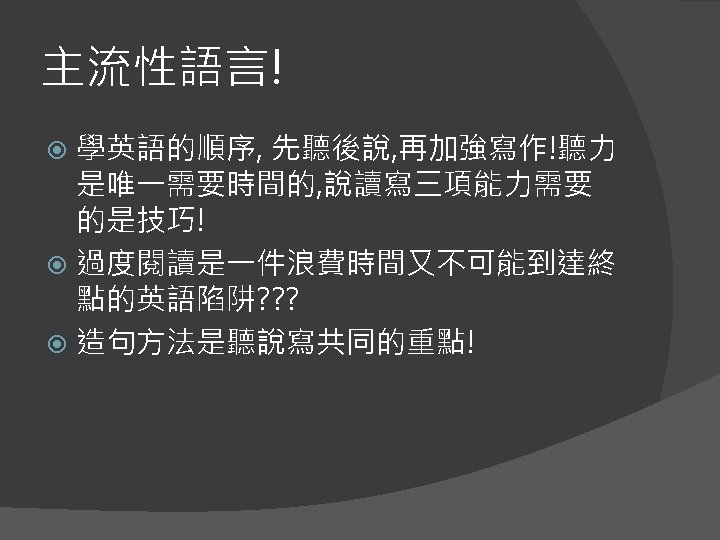 主流性語言! 學英語的順序, 先聽後說, 再加強寫作!聽力 是唯一需要時間的, 說讀寫三項能力需要 的是技巧! 過度閱讀是一件浪費時間又不可能到達終 點的英語陷阱? ? ? 造句方法是聽說寫共同的重點! 