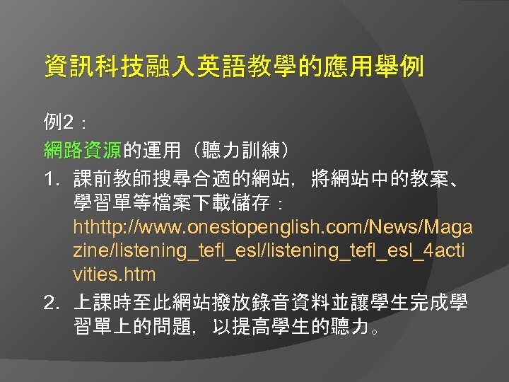 資訊科技融入英語教學的應用舉例 例2： 網路資源的運用（聽力訓練） 1. 課前教師搜尋合適的網站，將網站中的教案、 學習單等檔案下載儲存： hthttp: //www. onestopenglish. com/News/Maga zine/listening_tefl_esl_4 acti vities. htm