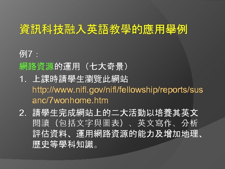 資訊科技融入英語教學的應用舉例 例7： 網路資源的運用（七大奇景） 1. 上課時請學生瀏覽此網站 http: //www. nifl. gov/nifl/fellowship/reports/sus anc/7 wonhome. htm 2. 請學生完成網站上的二大活動以培養其英文