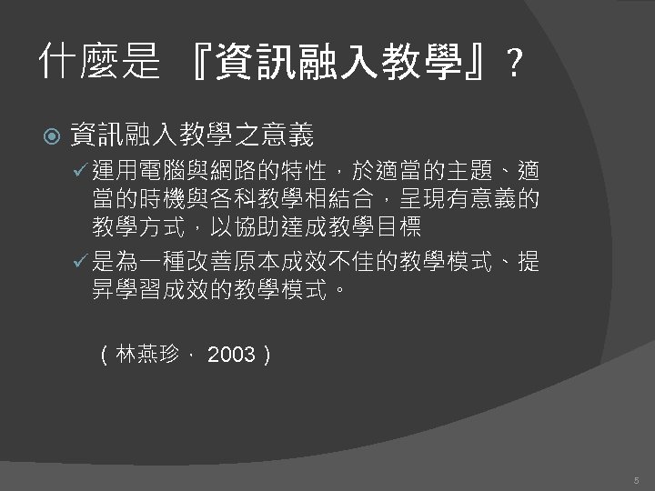 什麼是 『資訊融入教學』? 資訊融入教學之意義 ü 運用電腦與網路的特性，於適當的主題、適 當的時機與各科教學相結合，呈現有意義的 教學方式，以協助達成教學目標 ü 是為一種改善原本成效不佳的教學模式、提 昇學習成效的教學模式。 （林燕珍， 2003） 5 