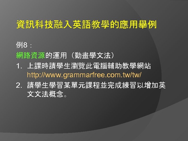 資訊科技融入英語教學的應用舉例 例8： 網路資源的運用（動畫學文法） 1. 上課時請學生瀏覽此電腦輔助教學網站 http: //www. grammarfree. com. tw/tw/ 2. 請學生學習某單元課程並完成練習以增加英 文文法概念。 