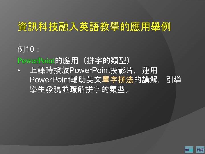 資訊科技融入英語教學的應用舉例 例10： Power. Point的應用（拼字的類型） • 上課時撥放Power. Point投影片，運用 Power. Point輔助英文單字拼法的講解，引導 學生發現並瞭解拼字的類型。 網路CAI 目錄 