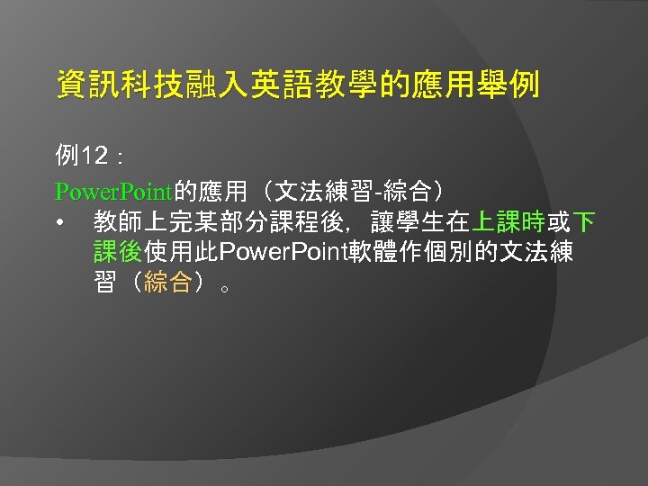 資訊科技融入英語教學的應用舉例 例12： Power. Point的應用（文法練習-綜合） • 教師上完某部分課程後，讓學生在上課時或下 課後使用此Power. Point軟體作個別的文法練 習（綜合）。 