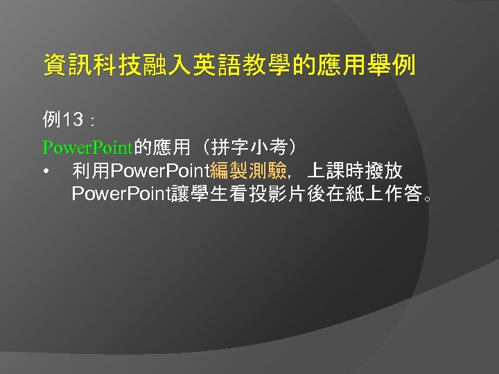 資訊科技融入英語教學的應用舉例 例13： Power. Point的應用（拼字小考） • 利用Power. Point編製測驗，上課時撥放 Power. Point讓學生看投影片後在紙上作答。 