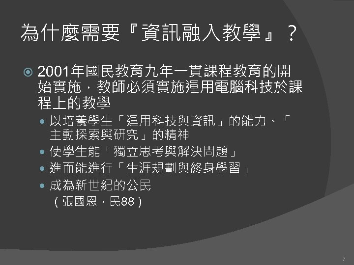 為什麼需要『資訊融入教學』？ 2001年國民教育九年一貫課程教育的開 始實施，教師必須實施運用電腦科技於課 程上的教學 以培養學生「運用科技與資訊」的能力、「 主動探索與研究」的精神 使學生能「獨立思考與解決問題」 進而能進行「生涯規劃與終身學習」 成為新世紀的公民 （張國恩，民 88） 7 