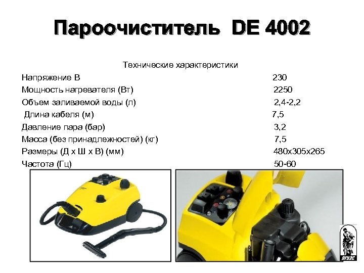 Пароочиститель DE 4002 Технические характеристики Напряжение В 230 Мощность нагревателя (Вт) 2250 Объем заливаемой