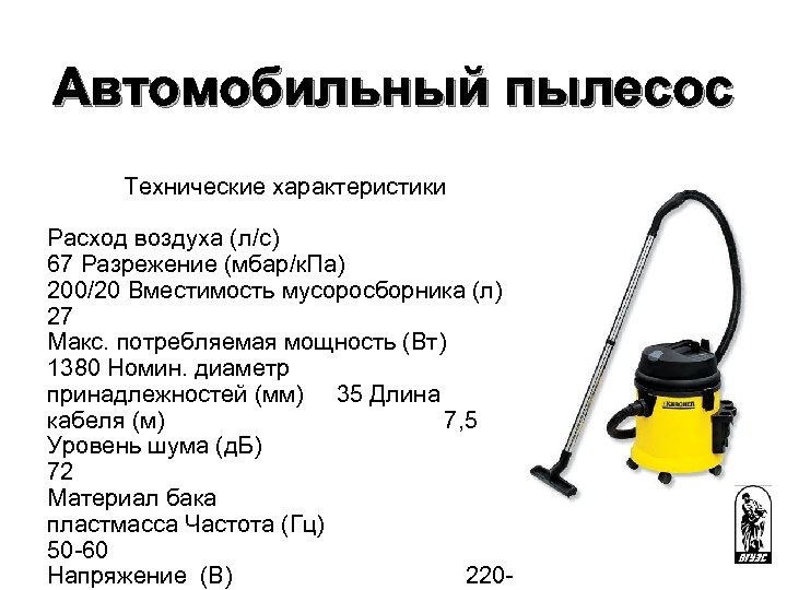 Автомобильный пылесос Технические характеристики Расход воздуха (л/с) 67 Разрежение (мбар/к. Па) 200/20 Вместимость мусоросборника