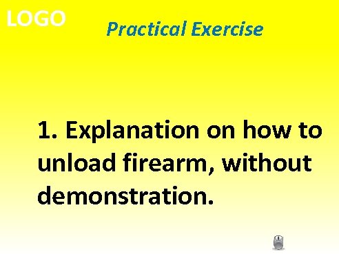 LOGO Practical Exercise 1. Explanation on how to unload firearm, without demonstration. 
