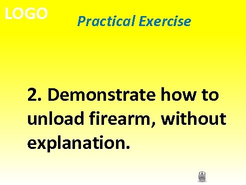 LOGO Practical Exercise 2. Demonstrate how to unload firearm, without explanation. 