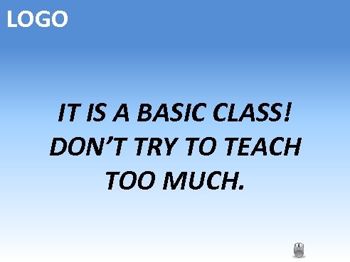 LOGO IT IS A BASIC CLASS! DON’T TRY TO TEACH TOO MUCH. 