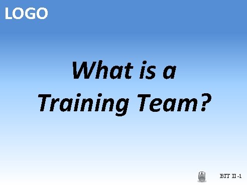 LOGO What is a Training Team? BIT II -1 