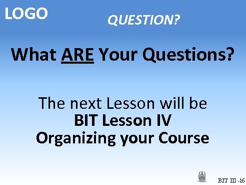 LOGO QUESTION? What ARE Your Questions? The next Lesson will be BIT Lesson IV