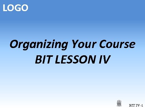 LOGO Organizing Your Course BIT LESSON IV BIT IV -1 