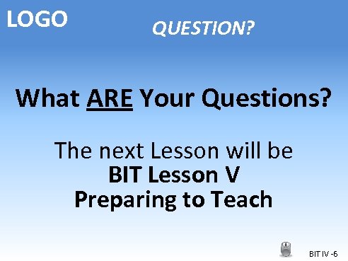 LOGO QUESTION? What ARE Your Questions? The next Lesson will be BIT Lesson V