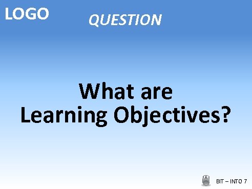 LOGO QUESTION What are Learning Objectives? BIT – INTO 7 