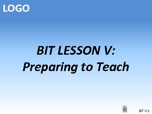 LOGO BIT LESSON V: Preparing to Teach BIT V-1 