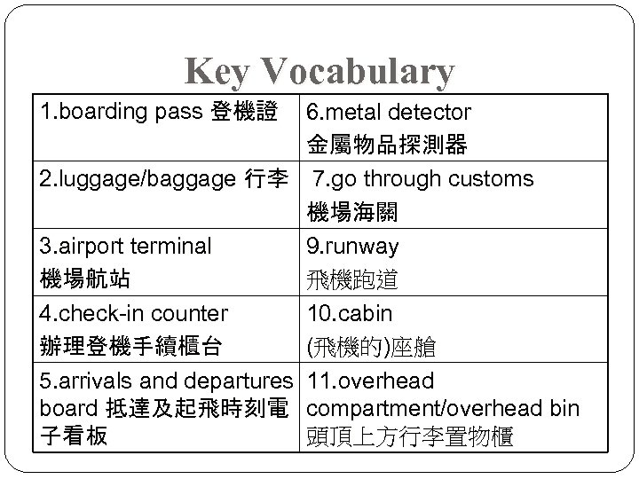Key Vocabulary 1. boarding pass 登機證 6. metal detector 金屬物品探測器 2. luggage/baggage 行李 7.