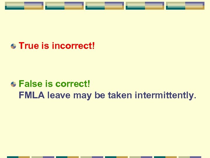 True is incorrect! False is correct! FMLA leave may be taken intermittently. 