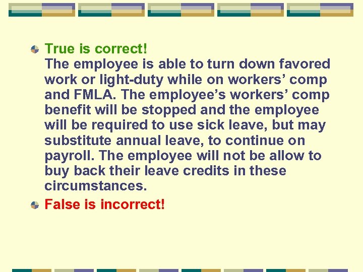 True is correct! The employee is able to turn down favored work or light-duty