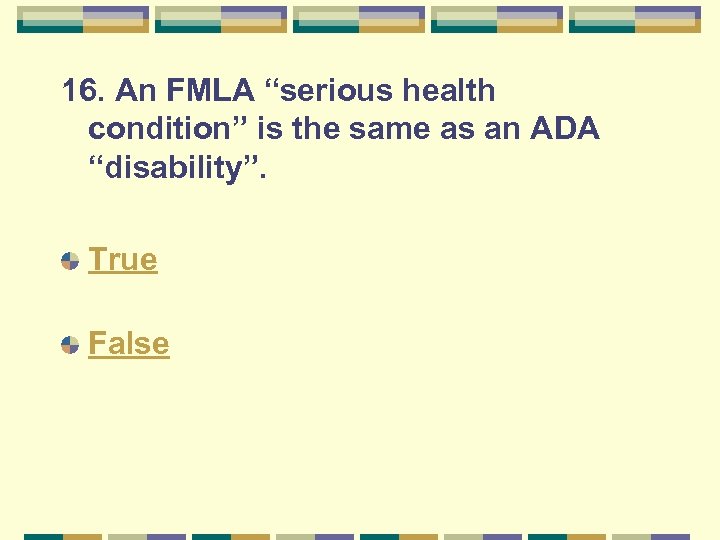 16. An FMLA “serious health condition” is the same as an ADA “disability”. True