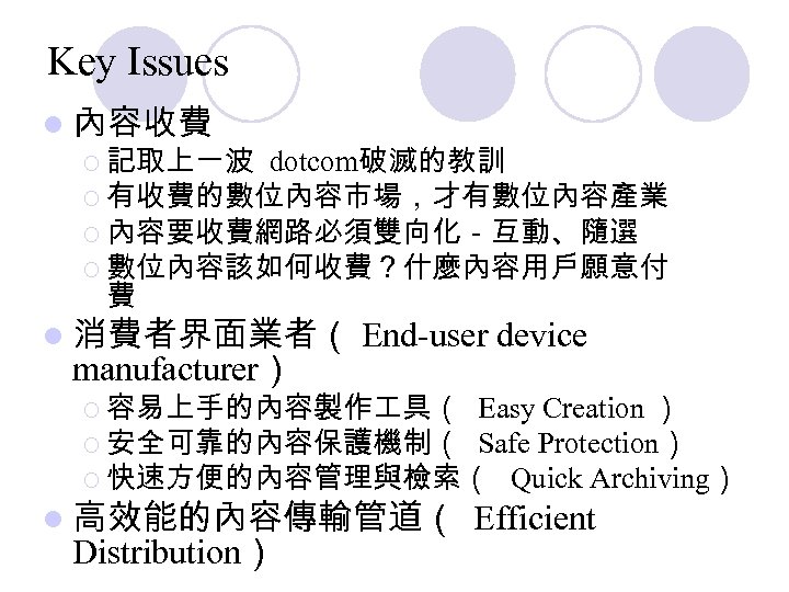 Key Issues l 內容收費 ¡ 記取上一波 dotcom破滅的教訓 ¡ 有收費的數位內容市場，才有數位內容產業 ¡ 內容要收費網路必須雙向化－互動、隨選 ¡ 數位內容該如何收費？什麼內容用戶願意付 費