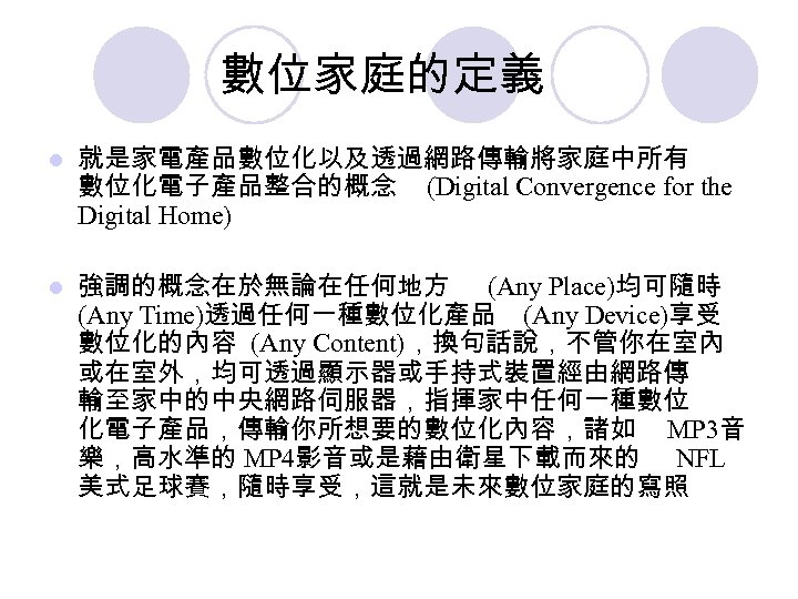 數位家庭的定義 l 就是家電產品數位化以及透過網路傳輸將家庭中所有 數位化電子產品整合的概念 (Digital Convergence for the Digital Home) l 強調的概念在於無論在任何地方 (Any Place)均可隨時