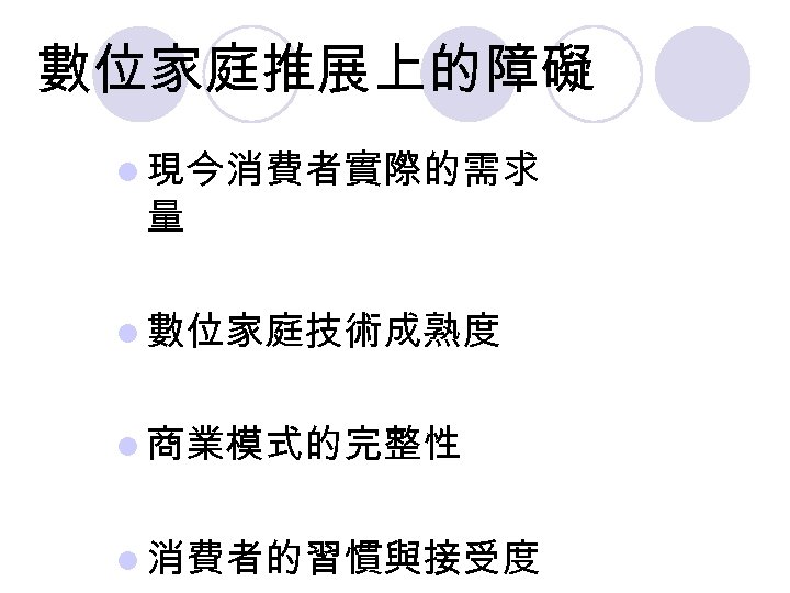 數位家庭推展上的障礙 l 現今消費者實際的需求 量 l 數位家庭技術成熟度 l 商業模式的完整性 l 消費者的習慣與接受度 