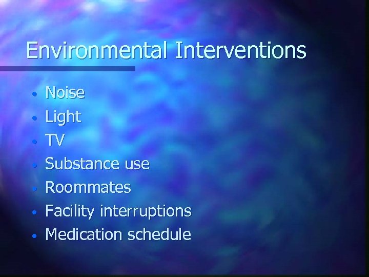 Environmental Interventions • • Noise Light TV Substance use Roommates Facility interruptions Medication schedule