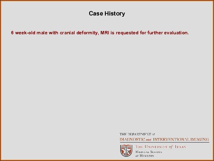 Case History 6 week-old male with cranial deformity, MRI is requested for further evaluation.