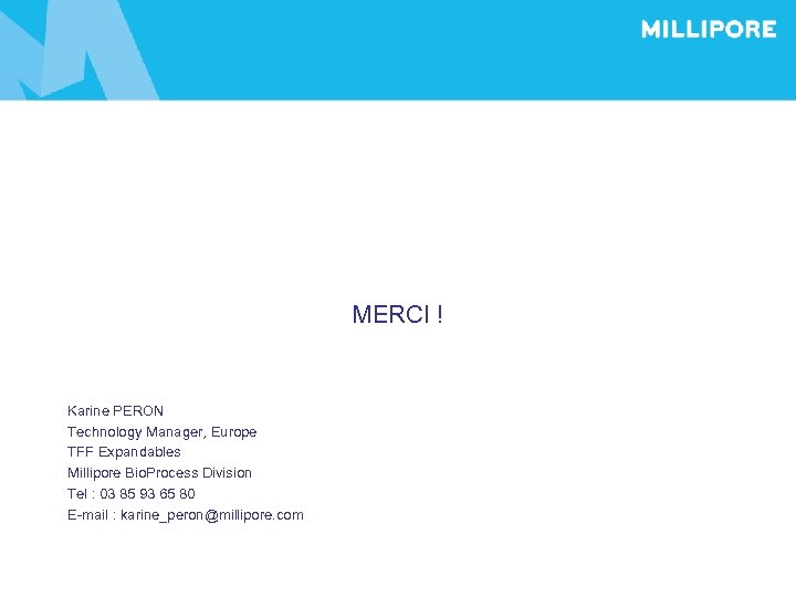 MERCI ! Karine PERON Technology Manager, Europe TFF Expandables Millipore Bio. Process Division Tel