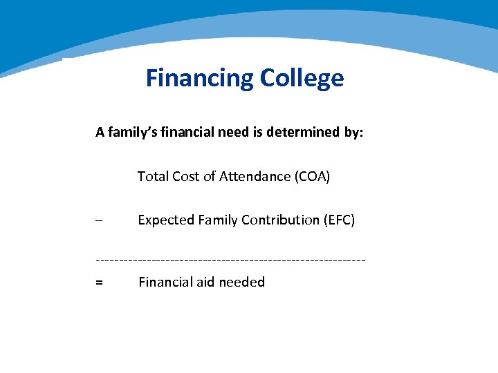 Financing College A family’s financial need is determined by: Total Cost of Attendance (COA)