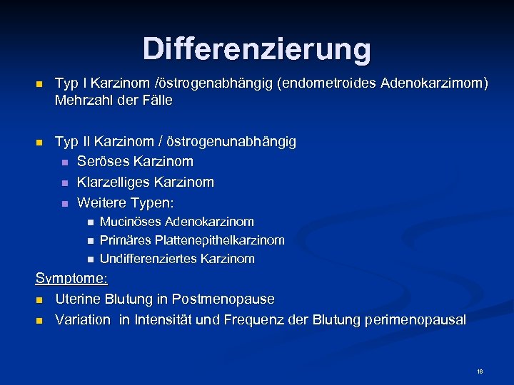 Differenzierung n Typ I Karzinom /östrogenabhängig (endometroides Adenokarzimom) Mehrzahl der Fälle n Typ II