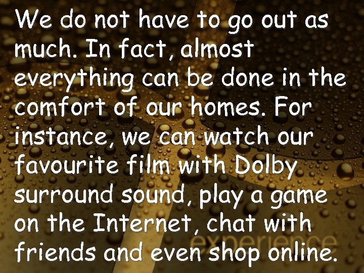 We do not have to go out as much. In fact, almost everything can