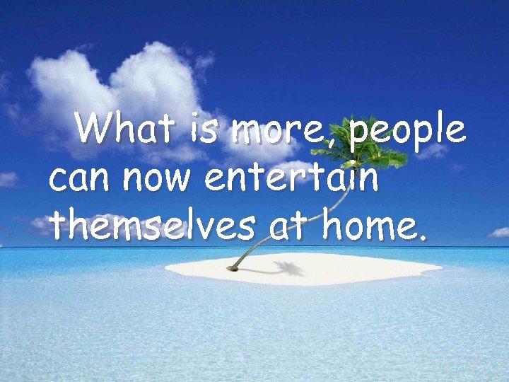 What is more, people can now entertain themselves at home. 