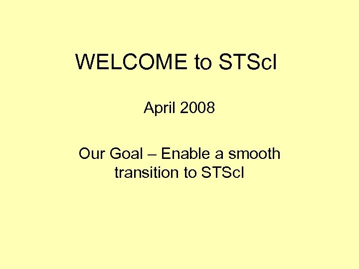 WELCOME to STSc. I April 2008 Our Goal – Enable a smooth transition to