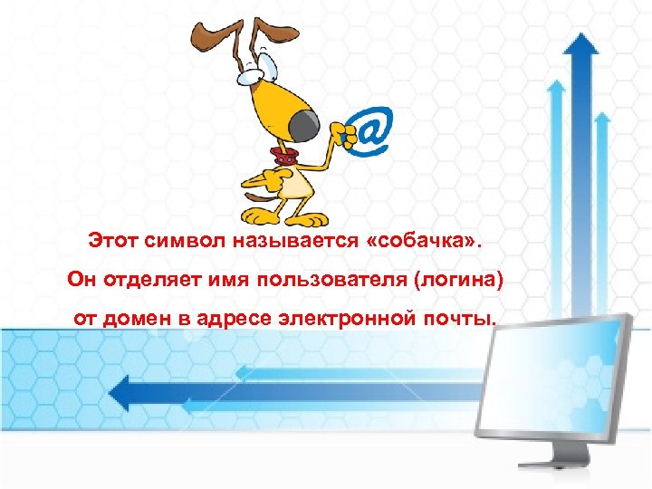 Этот символ называется «собачка» . Он отделяет имя пользователя (логина) от домен в адресе
