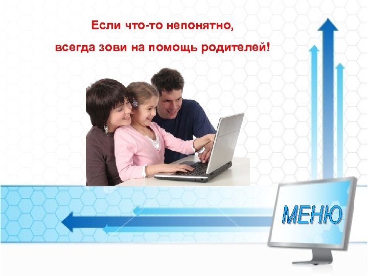 Если что-то непонятно, всегда зови на помощь родителей! 