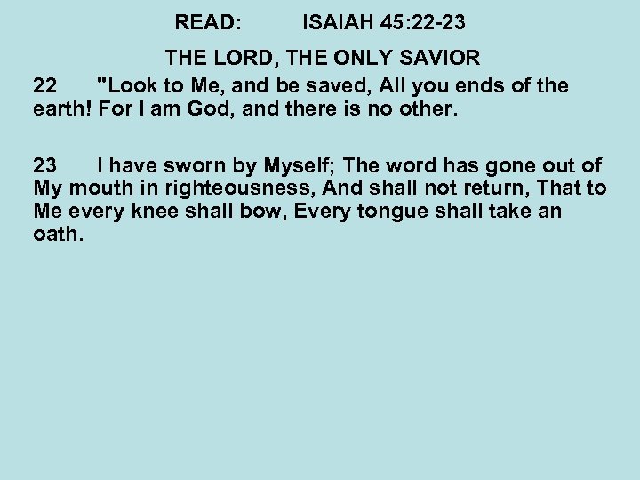 READ: ISAIAH 45: 22 -23 THE LORD, THE ONLY SAVIOR 22 