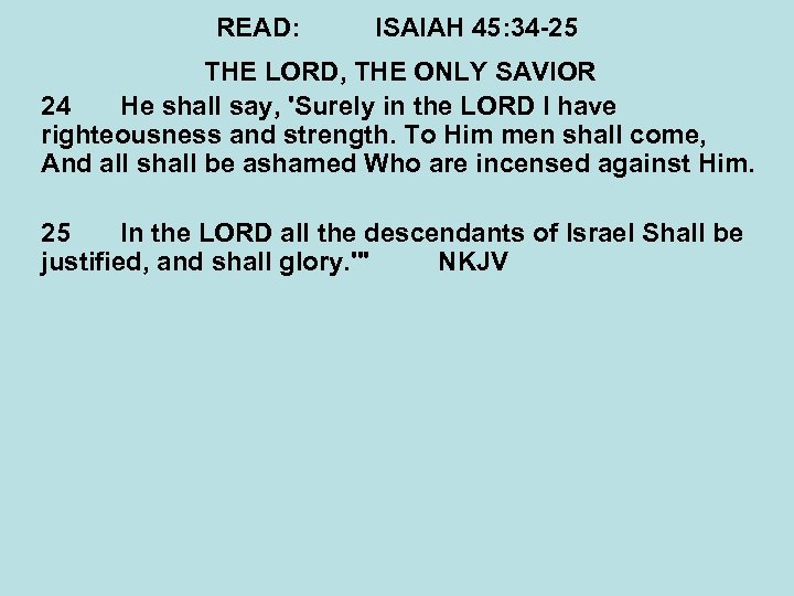 READ: ISAIAH 45: 34 -25 THE LORD, THE ONLY SAVIOR 24 He shall say,